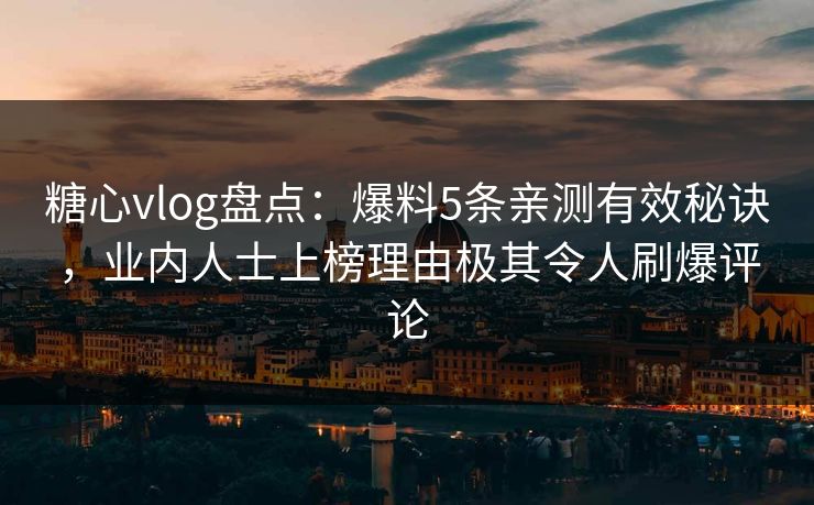 糖心vlog盘点：爆料5条亲测有效秘诀，业内人士上榜理由极其令人刷爆评论