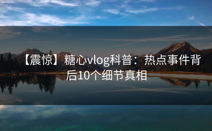 【震惊】糖心vlog科普：热点事件背后10个细节真相