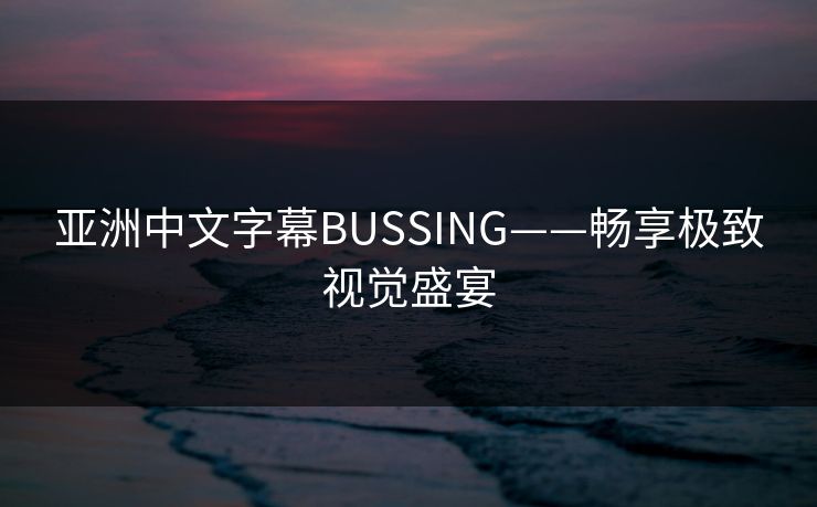 亚洲中文字幕BUSSING——畅享极致视觉盛宴