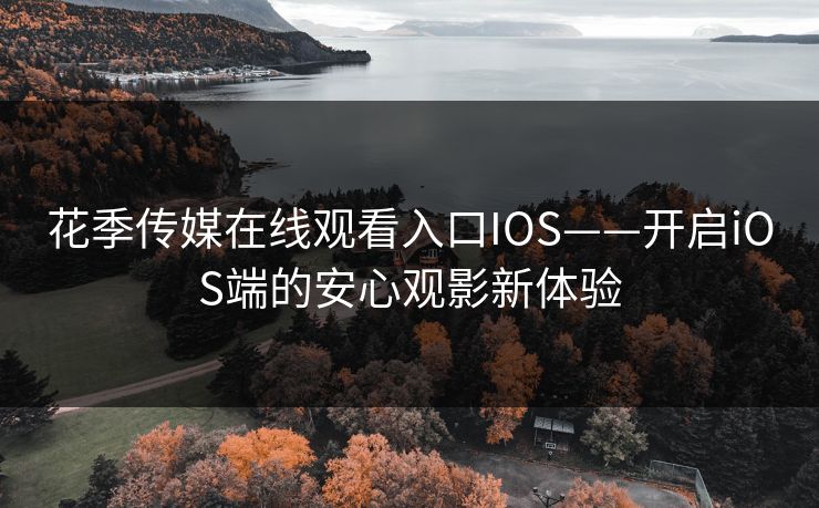花季传媒在线观看入口IOS——开启iOS端的安心观影新体验