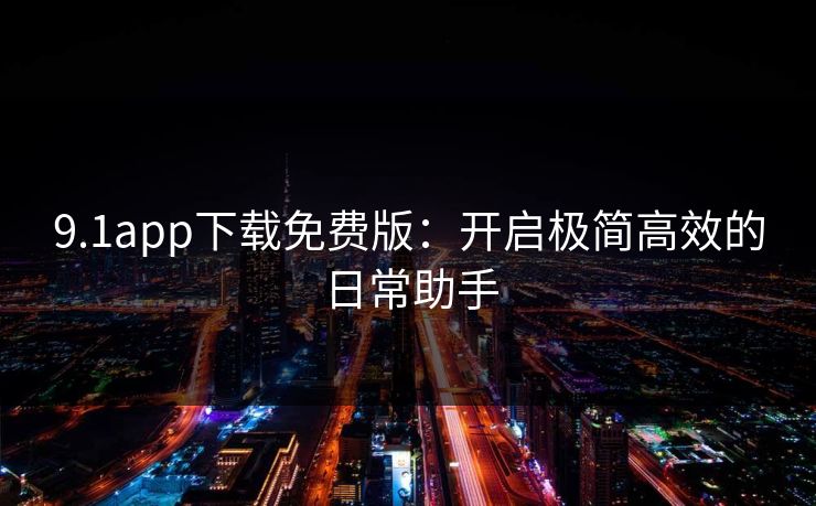 9.1app下载免费版：开启极简高效的日常助手