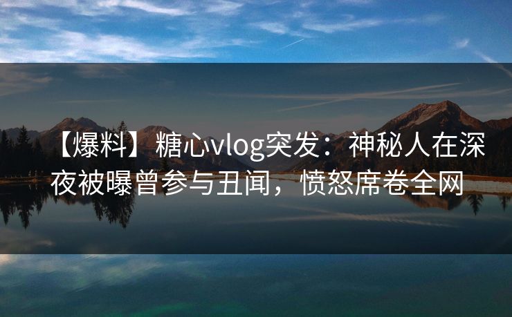 【爆料】糖心vlog突发：神秘人在深夜被曝曾参与丑闻，愤怒席卷全网