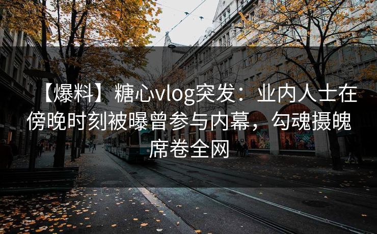 【爆料】糖心vlog突发：业内人士在傍晚时刻被曝曾参与内幕，勾魂摄魄席卷全网