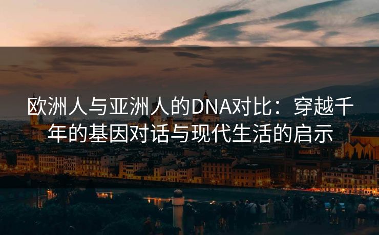 欧洲人与亚洲人的DNA对比：穿越千年的基因对话与现代生活的启示