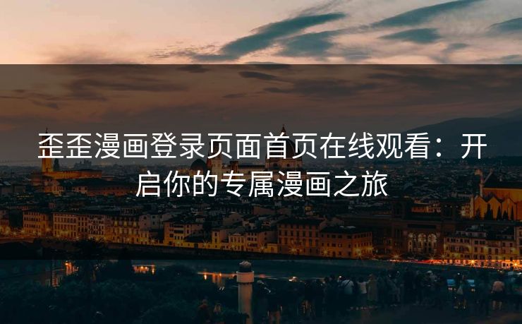 歪歪漫画登录页面首页在线观看：开启你的专属漫画之旅