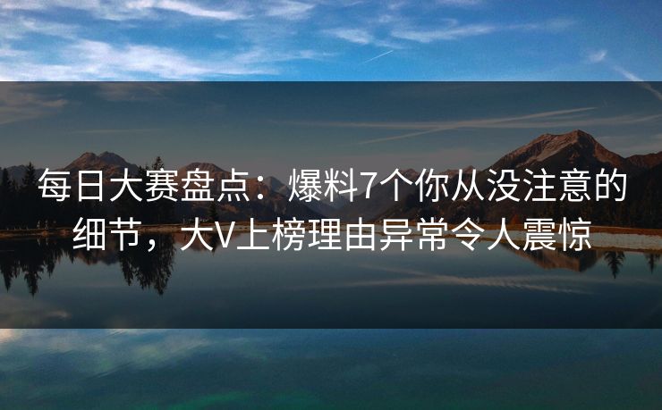 每日大赛盘点：爆料7个你从没注意的细节，大V上榜理由异常令人震惊