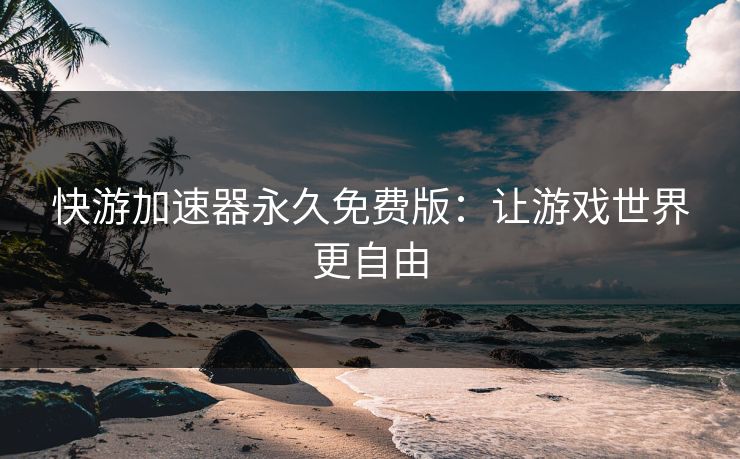 快游加速器永久免费版:让游戏世界更自由