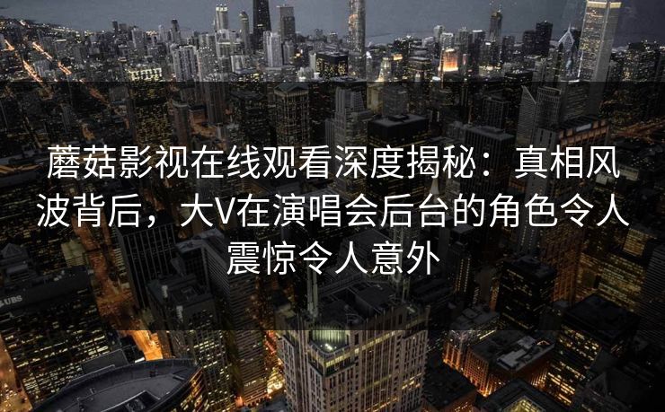 蘑菇影视在线观看深度揭秘：真相风波背后，大V在演唱会后台的角色令人震惊令人意外