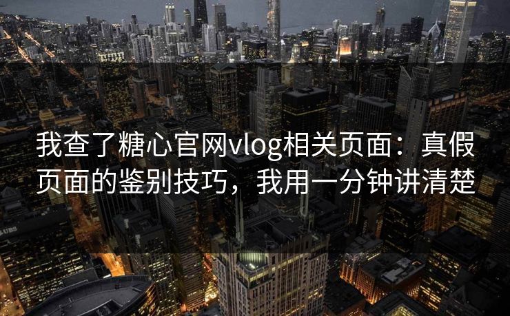 我查了糖心官网vlog相关页面：真假页面的鉴别技巧，我用一分钟讲清楚