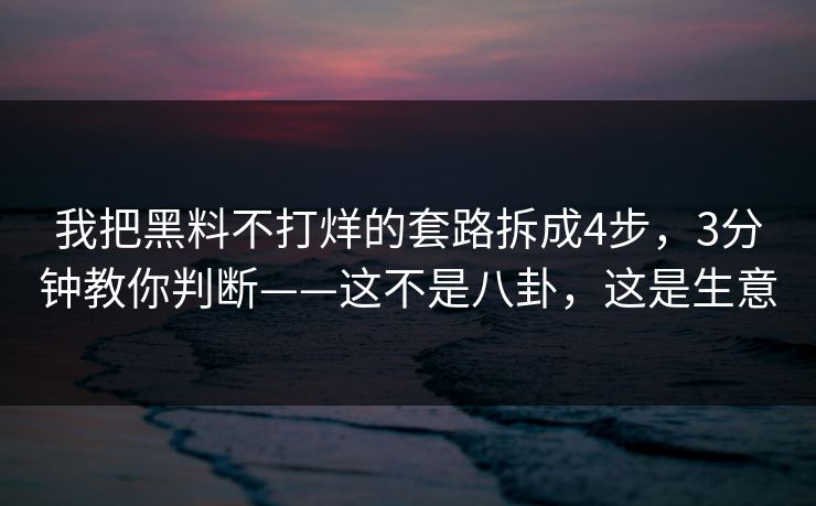 我把黑料不打烊的套路拆成4步，3分钟教你判断——这不是八卦，这是生意