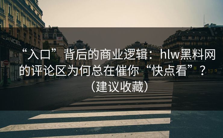 “入口”背后的商业逻辑：hlw黑料网的评论区为何总在催你“快点看”？（建议收藏）