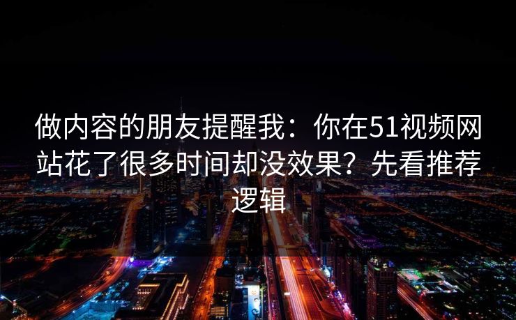 做内容的朋友提醒我:你在51视频网站花了很多时间却没效果?先看推荐逻辑