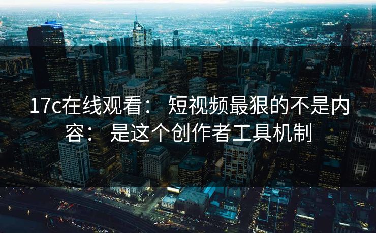 17c在线观看: 短视频最狠的不是内容: 是这个创作者工具机制 17c在线观看: 短视频最狠的不是内容: 是这个创作者工具机制