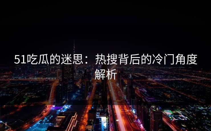 51吃瓜的迷思：热搜背后的冷门角度解析