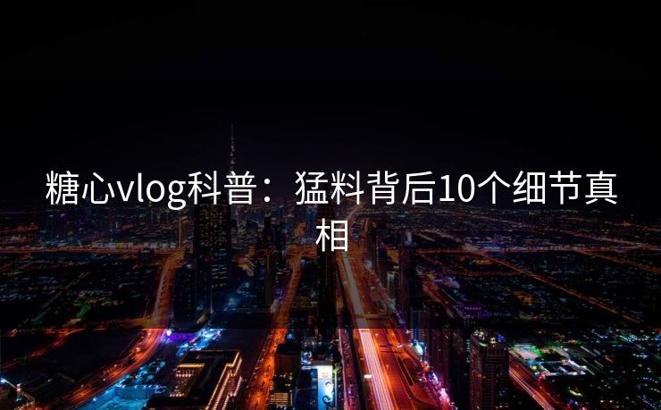 糖心vlog科普:猛料背后10个细节真相