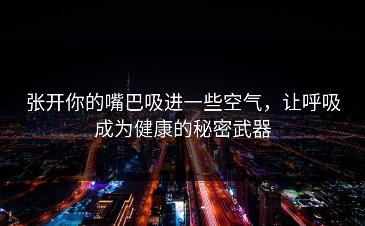 张开你的嘴巴吸进一些空气，让呼吸成为健康的秘密武器