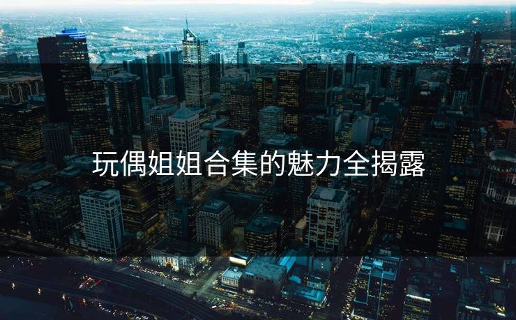 玩偶姐姐合集的魅力全揭露