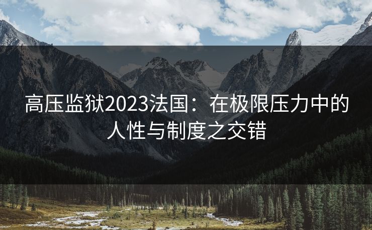 高压监狱2023法国:在极限压力中的人性与制度之交错