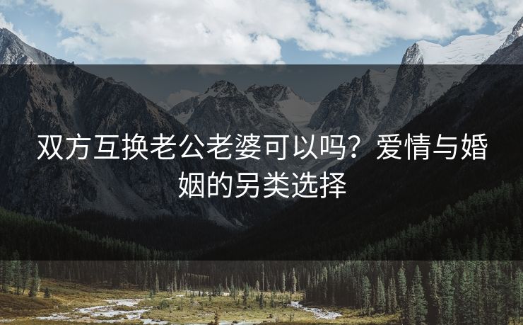 双方互换老公老婆可以吗？爱情与婚姻的另类选择