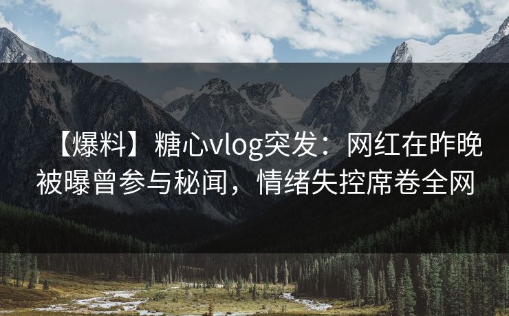 【爆料】糖心vlog突发:网红在昨晚被曝曾参与秘闻,情绪失控席卷全网 【爆料】糖心vlog突发:网红在昨晚被曝曾参与秘闻,情绪失控席卷全网