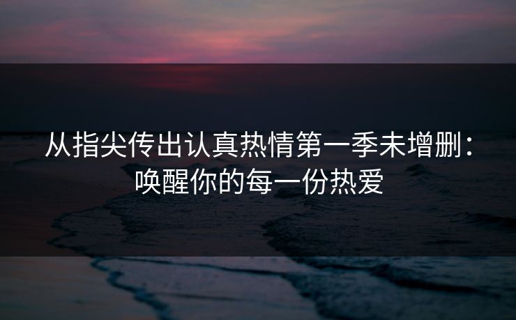 从指尖传出认真热情第一季未增删：唤醒你的每一份热爱