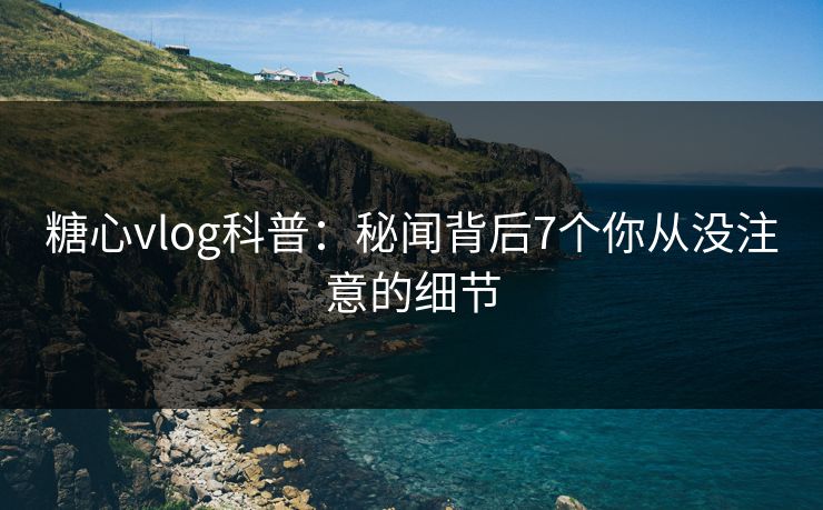 糖心vlog科普：秘闻背后7个你从没注意的细节