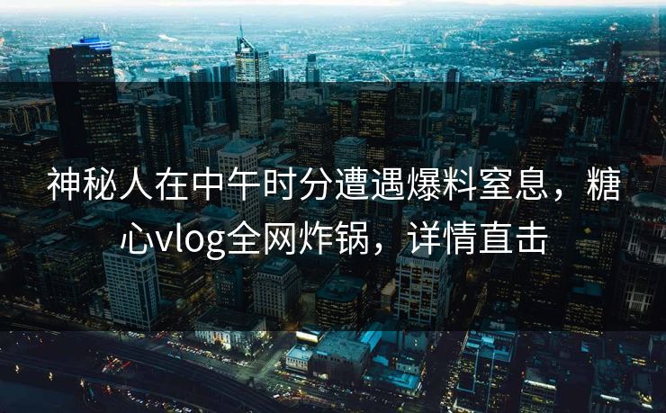 神秘人在中午时分遭遇爆料窒息,糖心vlog全网炸锅,详情直击