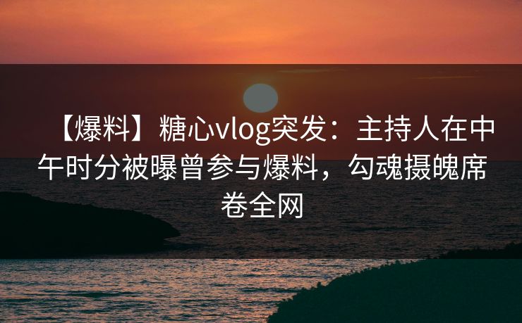 【爆料】糖心vlog突发:主持人在中午时分被曝曾参与爆料,勾魂摄魄席卷全网
