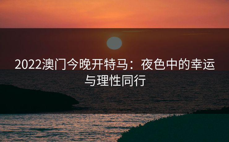2022澳门今晚开特马：夜色中的幸运与理性同行