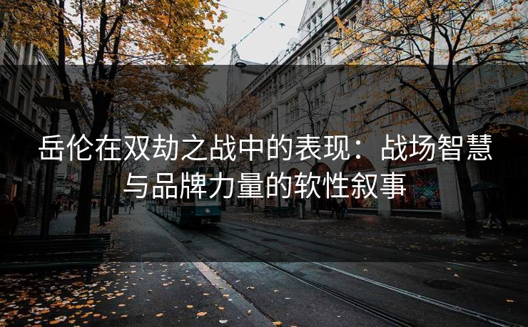 岳伦在双劫之战中的表现:战场智慧与品牌力量的软性叙事