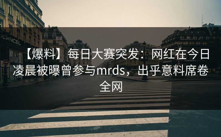 【爆料】每日大赛突发:网红在今日凌晨被曝曾参与mrds,出乎意料席卷全网