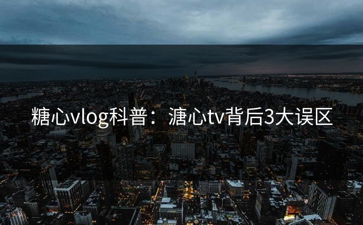 糖心vlog科普：溏心tv背后3大误区