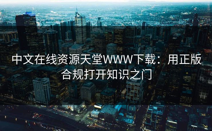 中文在线资源天堂WWW下载：用正版合规打开知识之门