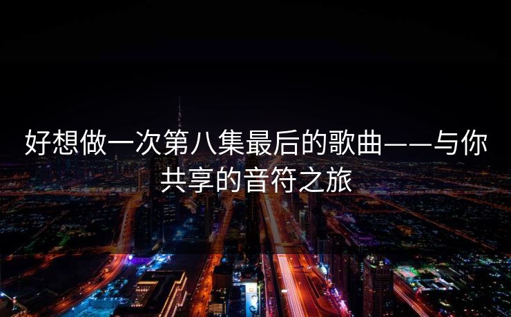 好想做一次第八集最后的歌曲——与你共享的音符之旅 好想做一次第八集最后的歌曲——与你共享的音符之旅