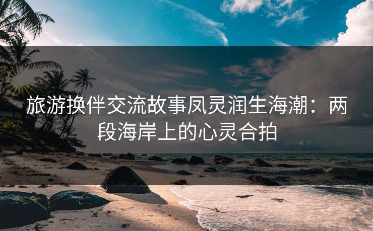旅游换伴交流故事凤灵润生海潮:两段海岸上的心灵合拍