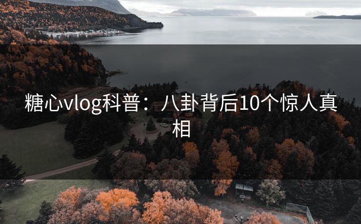 糖心vlog科普:八卦背后10个惊人真相