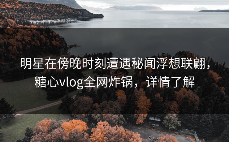 明星在傍晚时刻遭遇秘闻浮想联翩,糖心vlog全网炸锅,详情了解
