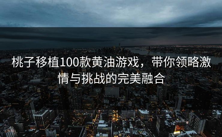 桃子移植100款黄油游戏,带你领略激情与挑战的完美融合 桃子移植100款黄油游戏,带你领略激情与挑战的完美融合