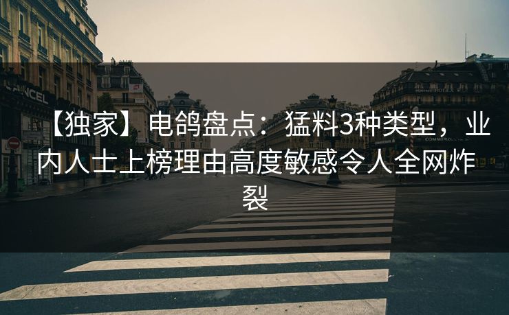 【独家】电鸽盘点:猛料3种类型,业内人士上榜理由高度敏感令人全网炸裂