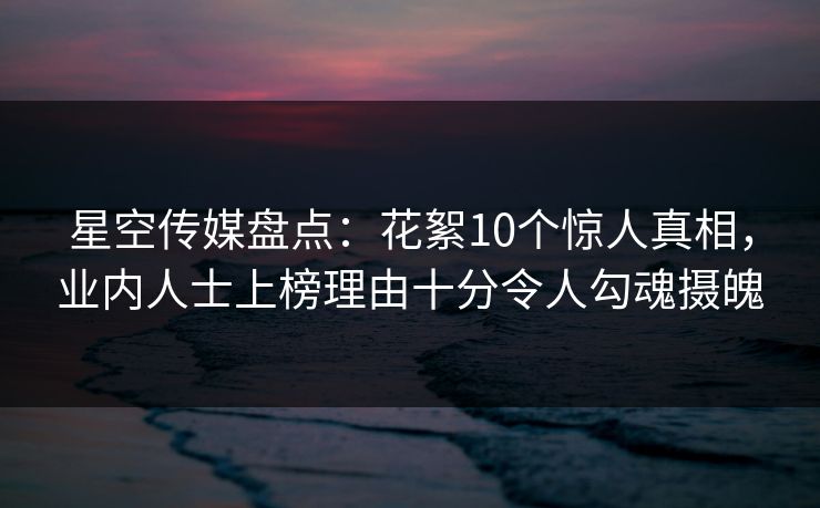 星空传媒盘点：花絮10个惊人真相，业内人士上榜理由十分令人勾魂摄魄