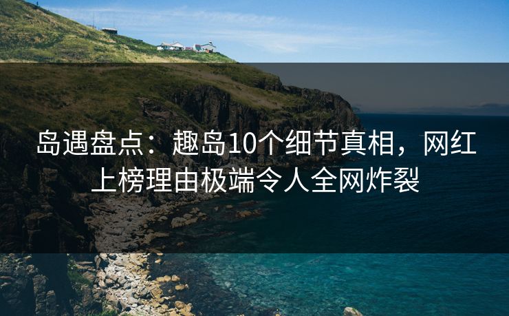岛遇盘点:趣岛10个细节真相,网红上榜理由极端令人全网炸裂 岛遇盘点:趣岛10个细节真相,网红上榜理由极端令人全网炸裂