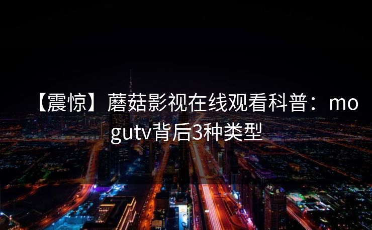 【震惊】蘑菇影视在线观看科普：mogutv背后3种类型