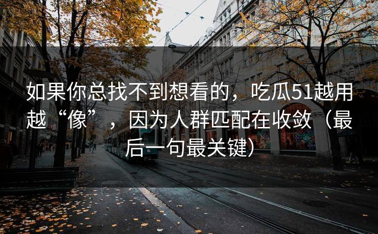 如果你总找不到想看的,吃瓜51越用越“像”,因为人群匹配在收敛(最后一句最关键) 如果你总找不到想看的,吃瓜51越用越“像”,因为人群匹配在收敛(最后一句最关键)