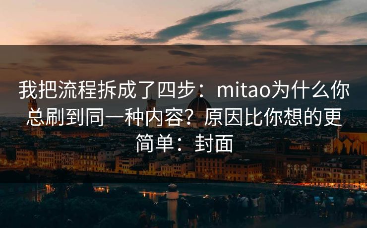 我把流程拆成了四步：mitao为什么你总刷到同一种内容？原因比你想的更简单：封面
