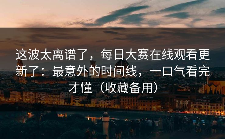 这波太离谱了，每日大赛在线观看更新了：最意外的时间线，一口气看完才懂（收藏备用）