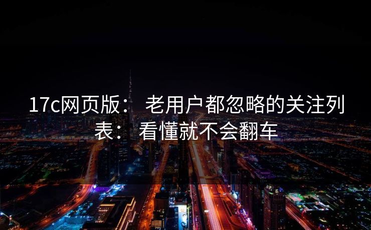 17c网页版： 老用户都忽略的关注列表： 看懂就不会翻车