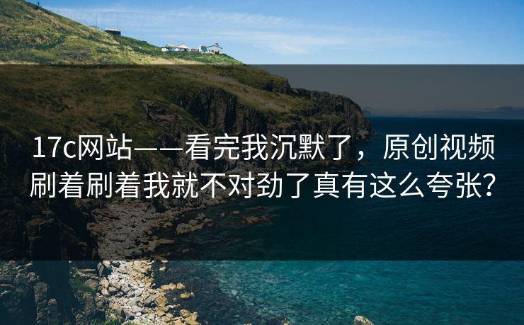 17c网站——看完我沉默了,原创视频刷着刷着我就不对劲了真有这么夸张? 17c网站——看完我沉默了,原创视频刷着刷着我就不对劲了真有这么夸张?